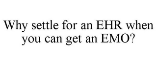 WHY SETTLE FOR AN EHR WHEN YOU CAN GET AN EMO?