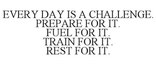 EVERY DAY IS A CHALLENGE. PREPARE FOR IT. FUEL FOR IT. TRAIN FOR IT. REST FOR IT.