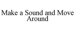 MAKE A SOUND AND MOVE AROUND