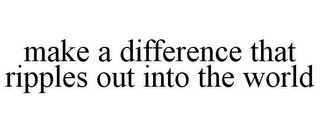 MAKE A DIFFERENCE THAT RIPPLES OUT INTO THE WORLD