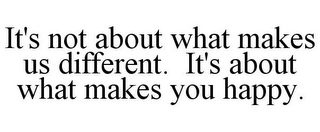 IT'S NOT ABOUT WHAT MAKES US DIFFERENT. IT'S ABOUT WHAT MAKES YOU HAPPY.