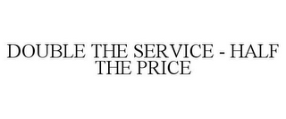 DOUBLE THE SERVICE - HALF THE PRICE