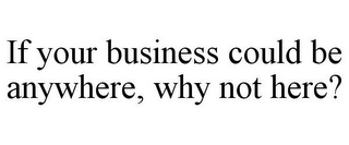 IF YOUR BUSINESS COULD BE ANYWHERE, WHY NOT HERE?