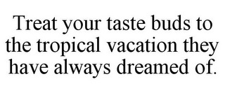 TREAT YOUR TASTE BUDS TO THE TROPICAL VACATION THEY HAVE ALWAYS DREAMED OF.