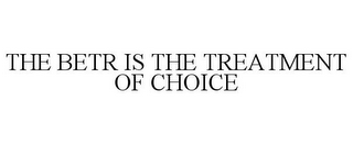 THE BETR IS THE TREATMENT OF CHOICE