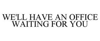 WE'LL HAVE AN OFFICE WAITING FOR YOU