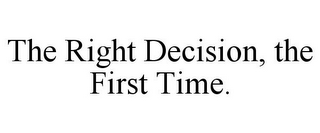 THE RIGHT DECISION, THE FIRST TIME.