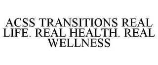 ACSS TRANSITIONS REAL LIFE. REAL HEALTH. REAL WELLNESS