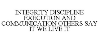 INTEGRITY DISCIPLINE EXECUTION AND COMMUNICATION OTHERS SAY IT WE LIVE IT