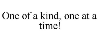 ONE OF A KIND, ONE AT A TIME!