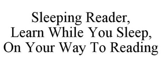 SLEEPING READER, LEARN WHILE YOU SLEEP, ON YOUR WAY TO READING