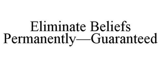 ELIMINATE BELIEFS PERMANENTLY-GUARANTEED