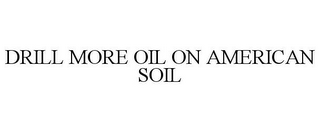 DRILL MORE OIL ON AMERICAN SOIL
