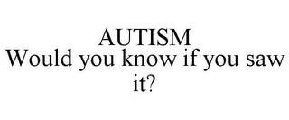 AUTISM WOULD YOU KNOW IF YOU SAW IT?