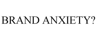 BRAND ANXIETY?