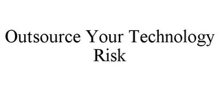 OUTSOURCE YOUR TECHNOLOGY RISK