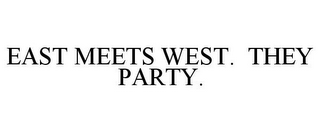 EAST MEETS WEST. THEY PARTY.