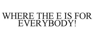 WHERE THE E IS FOR EVERYBODY!