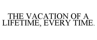 THE VACATION OF A LIFETIME, EVERY TIME.