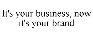 IT'S YOUR BUSINESS, NOW IT'S YOUR BRAND