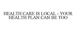 HEALTH CARE IS LOCAL - YOUR HEALTH PLANCAN BE TOO