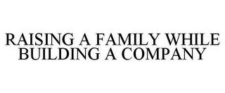 RAISING A FAMILY WHILE BUILDING A COMPANY