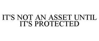 IT'S NOT AN ASSET UNTIL IT'S PROTECTED