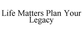 LIFE MATTERS PLAN YOUR LEGACY