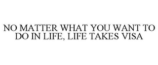 NO MATTER WHAT YOU WANT TO DO IN LIFE, LIFE TAKES VISA