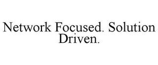 NETWORK FOCUSED. SOLUTION DRIVEN.