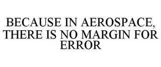 BECAUSE IN AEROSPACE, THERE IS NO MARGIN FOR ERROR