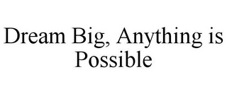 DREAM BIG, ANYTHING IS POSSIBLE