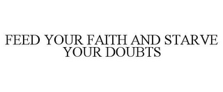 FEED YOUR FAITH AND STARVE YOUR DOUBTS