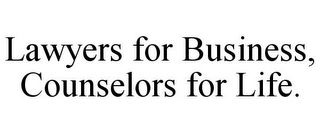 LAWYERS FOR BUSINESS, COUNSELORS FOR LIFE.