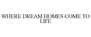 WHERE DREAM HOMES COME TO LIFE