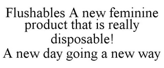 FLUSHABLES A NEW FEMININE PRODUCT THAT IS REALLY DISPOSABLE! A NEW DAY GOING A NEW WAY