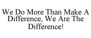 WE DO MORE THAN MAKE A DIFFERENCE, WE ARE THE DIFFERENCE!