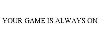 YOUR GAME IS ALWAYS ON