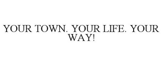 YOUR TOWN. YOUR LIFE. YOUR WAY!