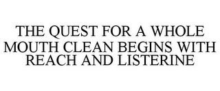 THE QUEST FOR A WHOLE MOUTH CLEAN BEGINS WITH REACH AND LISTERINE