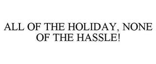 ALL OF THE HOLIDAY, NONE OF THE HASSLE!