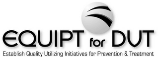 EQUIPT FOR DVT ESTABLISH QUALITY UTILIZING INITIATIVES FOR PREVENTION & TREATMENT