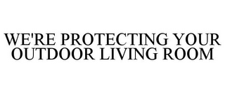 WE'RE PROTECTING YOUR OUTDOOR LIVING ROOM