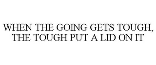 WHEN THE GOING GETS TOUGH, THE TOUGH PUT A LID ON IT