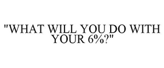 "WHAT WILL YOU DO WITH YOUR 6%?"