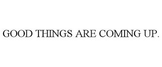 GOOD THINGS ARE COMING UP.