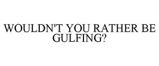 WOULDN'T YOU RATHER BE GULFING?