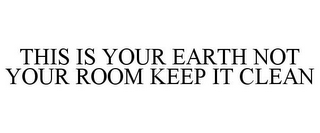 THIS IS YOUR EARTH NOT YOUR ROOM KEEP IT CLEAN