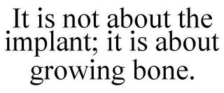 IT IS NOT ABOUT THE IMPLANT; IT IS ABOUT GROWING BONE.