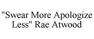 "SWEAR MORE APOLOGIZE LESS" RAE ATWOOD